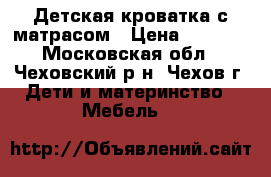 Детская кроватка с матрасом › Цена ­ 2 500 - Московская обл., Чеховский р-н, Чехов г. Дети и материнство » Мебель   